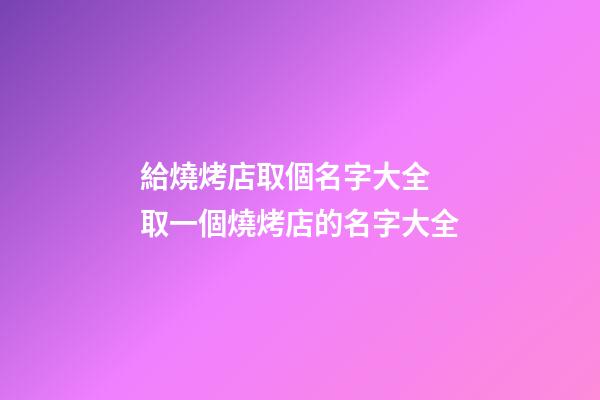 給燒烤店取個名字大全 取一個燒烤店的名字大全-第1張-店鋪起名-玄機派